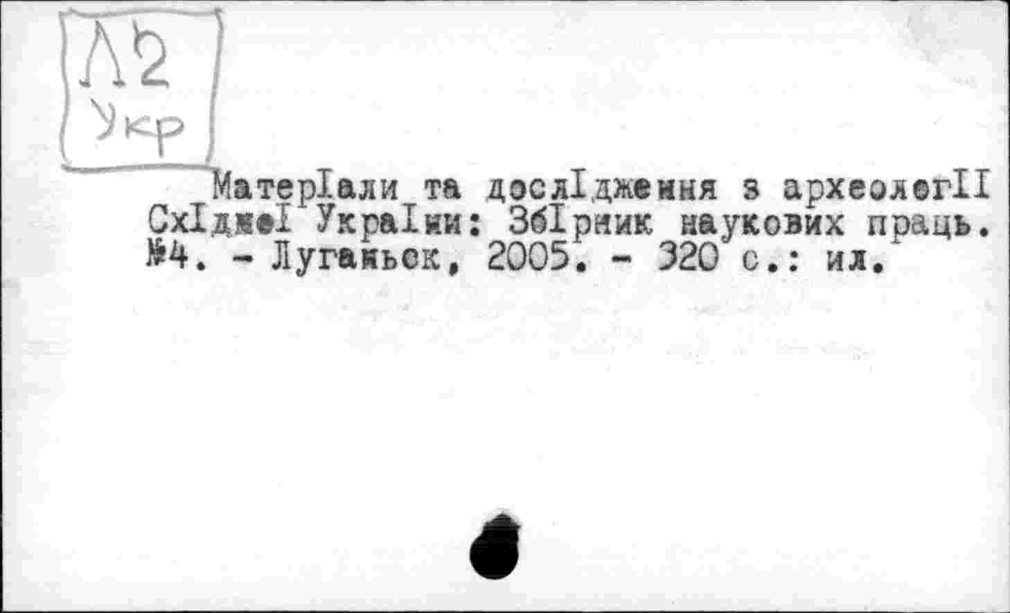 ﻿атеріали та дослідження з археології СхІдіеІ України: Збірник наукових праць. >4. - Лугаиьск, 2005. - 320 с.: ил.